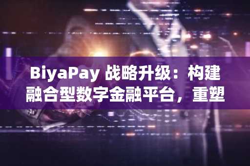 BiyaPay 战略升级：构建融合型数字金融平台，重塑全球资产管理与流动新体验