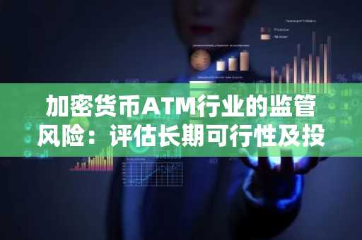 加密货币ATM行业的监管风险：评估长期可行性及投资者尽职调查