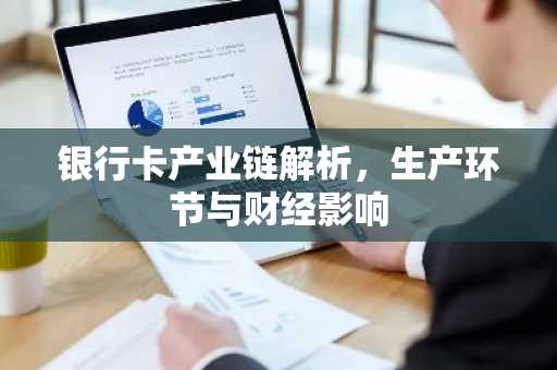银行卡产业链解析，生产环节与财经影响
