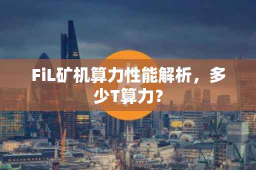 FiL矿机算力性能解析，多少T算力？