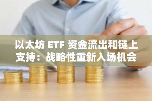 以太坊 ETF 资金流出和链上支持:战略性重新入场机会