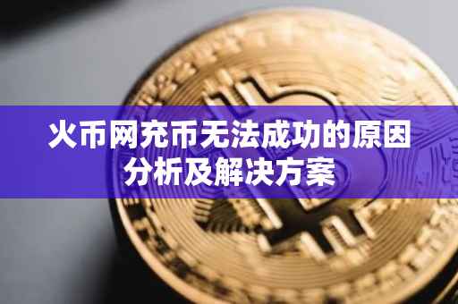 火币网充币无法成功的原因分析及解决方案