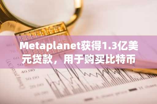 Metaplanet获得1.3亿美元贷款，用于购买比特币