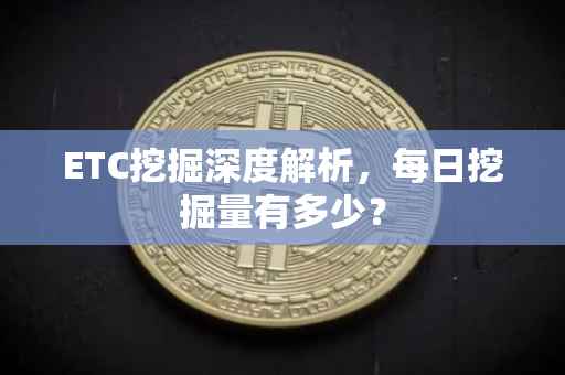 ETC挖掘深度解析,每日挖掘量有多少?