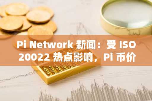 Pi Network 新闻:受 ISO 20022 热点影响,Pi 币价格上涨 15%