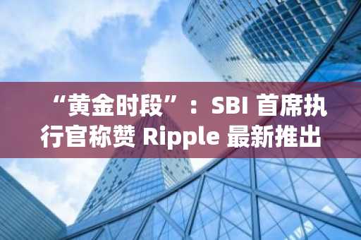 “黄金时段”:SBI 首席执行官称赞 Ripple 最新推出的 XRP 和 RLUSD 实用工具