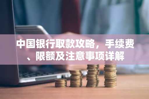 中国银行取款攻略,手续费、限额及注意事项详解