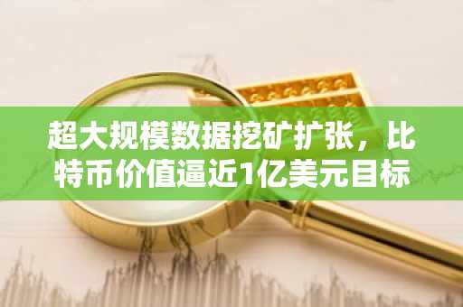 超大规模数据挖矿扩张,比特币价值逼近1亿美元目标