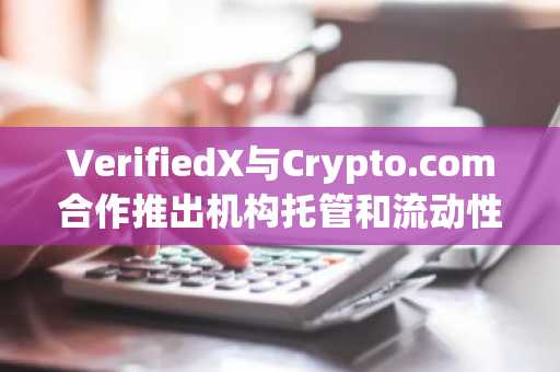 VerifiedX与Crypto.com合作推出机构托管和流动性解决方案