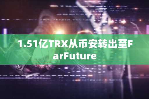 1.51亿TRX从币安转出至FarFuture