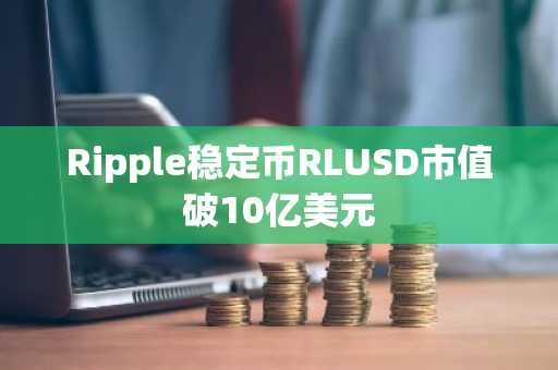 Ripple稳定币RLUSD市值破10亿美元