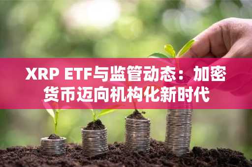 XRP ETF与监管动态：加密货币迈向机构化新时代