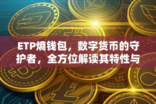 ETP熵钱包，数字货币的守护者，全方位解读其特性与优势