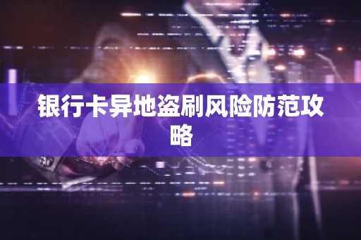 银行卡异地盗刷风险防范攻略