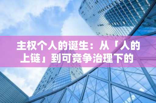 主权个人的诞生：从「人的上链」到可竞争治理下的 DeSoc