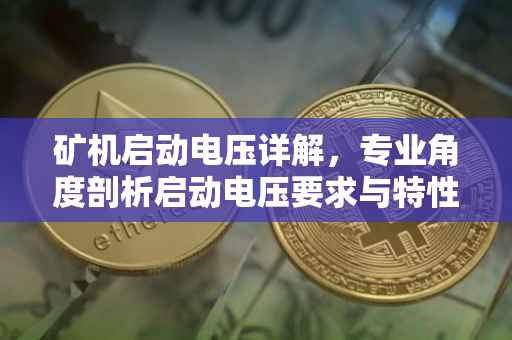 矿机启动电压详解,专业角度剖析启动电压要求与特性