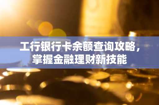 工行银行卡余额查询攻略，掌握金融理财新技能