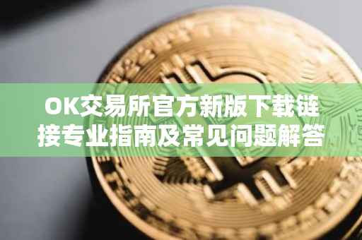 OK交易所官方新版下载链接专业指南及常见问题解答