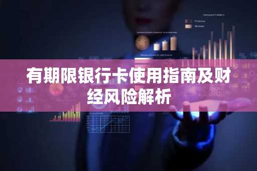 有期限银行卡使用指南及财经风险解析