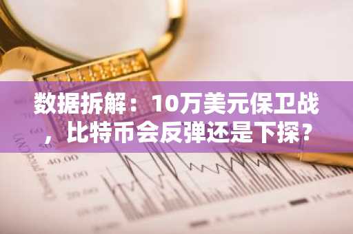 数据拆解：10万美元保卫战，比特币会反弹还是下探？
