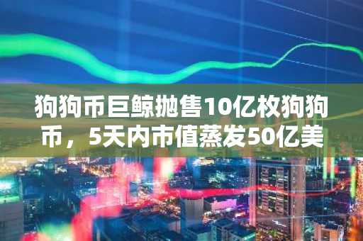狗狗币巨鲸抛售10亿枚狗狗币，5天内市值蒸发50亿美元