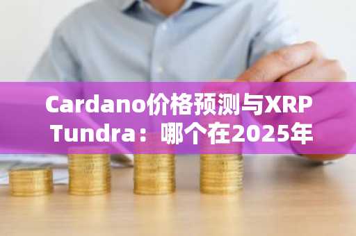 Cardano价格预测与XRP Tundra:哪个在2025年能提供更好的收益?
