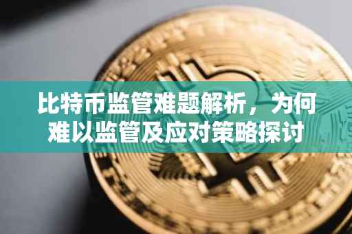 比特币监管难题解析,为何难以监管及应对策略探讨