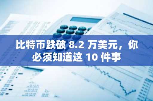 比特币跌破 8.2 万美元，你必须知道这 10 件事