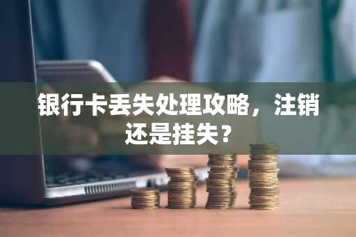 银行卡丢失处理攻略，注销还是挂失？