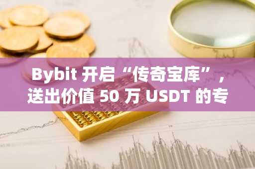 Bybit 开启“传奇宝库”，送出价值 50 万 USDT 的专属 VIP 奖励