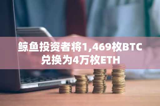 鲸鱼投资者将1,469枚BTC兑换为4万枚ETH