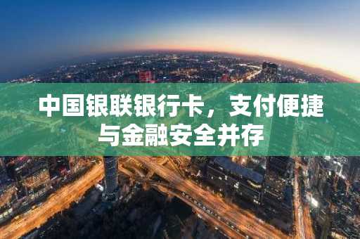 中国银联银行卡，支付便捷与金融安全并存