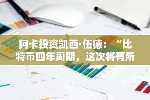 阿卡投资凯西·伍德：“比特币四年周期，这次将有所不同”