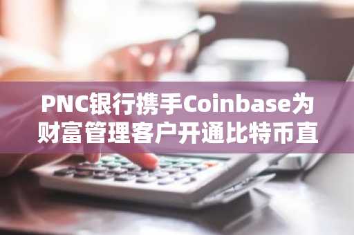 PNC银行携手Coinbase为财富管理客户开通比特币直投服务