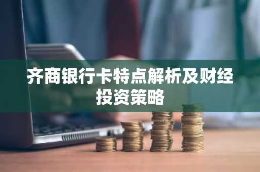 齐商银行卡特点解析及财经投资策略