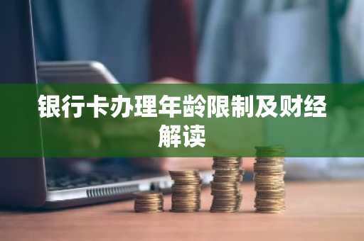 银行卡办理年龄限制及财经解读