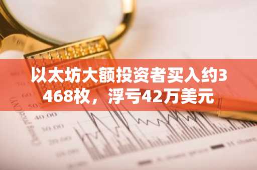 以太坊大额投资者买入约3468枚，浮亏42万美元