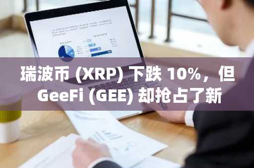 瑞波币 (XRP) 下跌 10%，但 GeeFi (GEE) 却抢占了新闻头条，它筹集了 50 万美元，并以创纪录的速度完成了第一阶段。