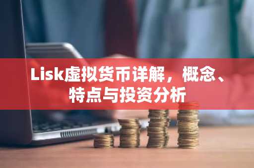 Lisk虚拟货币详解，概念、特点与投资分析