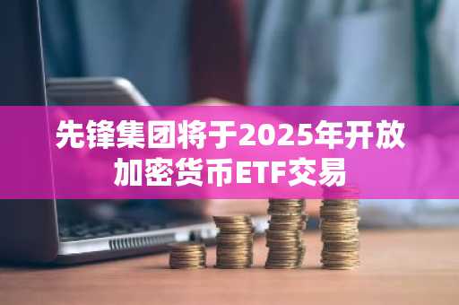 先锋集团将于2025年开放加密货币ETF交易