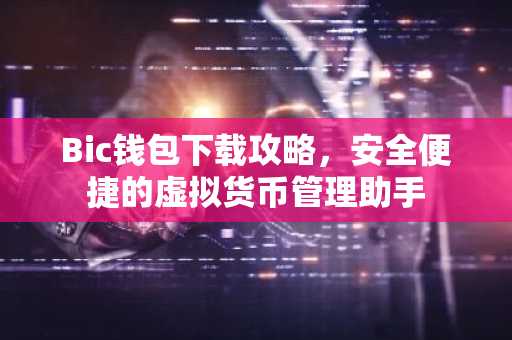 Bic钱包下载攻略，安全便捷的虚拟货币管理助手