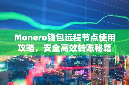 Monero钱包远程节点使用攻略，安全高效转账秘籍