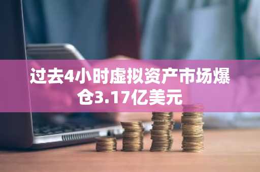 过去4小时虚拟资产市场爆仓3.17亿美元