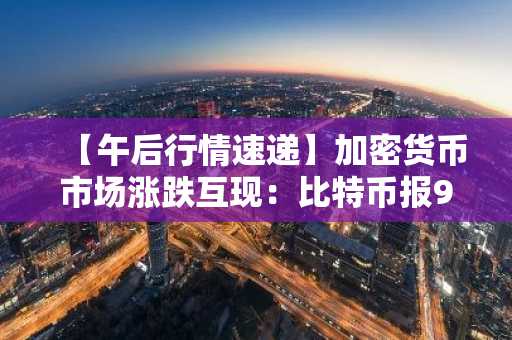 【午后行情速递】加密货币市场涨跌互现：比特币报93,972美元，以太坊3,223美元