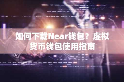 如何下载Near钱包?虚拟货币钱包使用指南