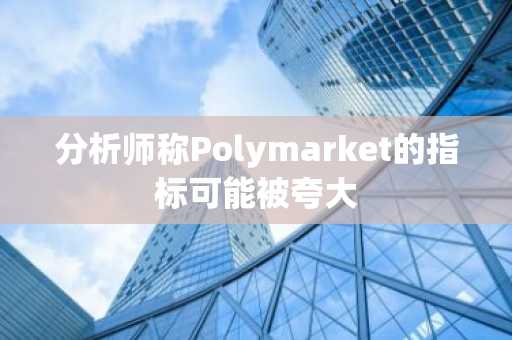 分析师称Polymarket的指标可能被夸大