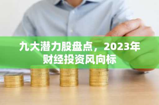 九大潜力股盘点，2023年财经投资风向标