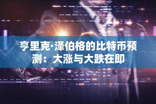 亨里克·泽伯格的比特币预测：大涨与大跌在即