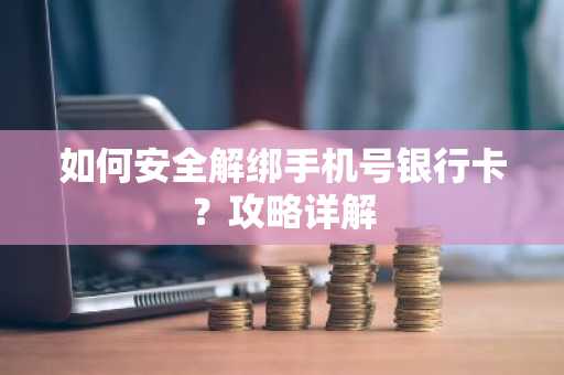 如何安全解绑手机号银行卡？攻略详解