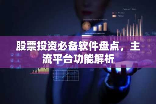 股票投资必备软件盘点，主流平台功能解析